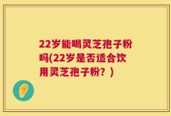 22岁能喝灵芝孢子粉吗(22岁是否适合饮用灵芝孢子粉？)