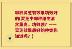哪种灵芝有效果功效好的(灵芝中哪种维生素含量高，功效强？——灵芝效果最好的种类你知道吗？)