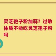 灵芝孢子粉加蒜？过敏体质不能吃灵芝孢子粉吗