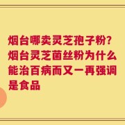 烟台哪卖灵芝孢子粉？烟台灵芝菌丝粉为什么能治百病而又一再强调是食品