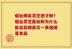 烟台哪卖灵芝孢子粉？烟台灵芝菌丝粉为什么能治百病而又一再强调是食品