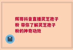 辉哥抖音直播灵芝孢子粉 带你了解灵芝孢子粉的神奇功效