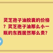 灵芝孢子油胶囊的价格？灵芝孢子油那么小一瓶的东西居然那么贵？