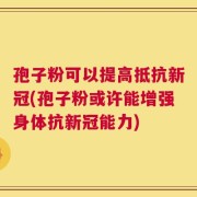 孢子粉可以提高抵抗新冠(孢子粉或许能增强身体抗新冠能力)