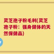 灵芝孢子粉毛利(灵芝孢子粉：强身健体的天然保健品)