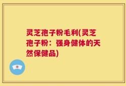 灵芝孢子粉毛利(灵芝孢子粉：强身健体的天然保健品)