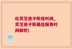 吃灵芝孢子粉佳时间_灵芝孢子粉最佳服用时间解析)
