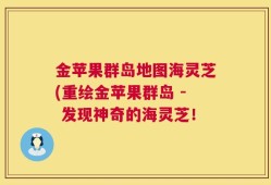 金苹果群岛地图海灵芝(重绘金苹果群岛 - 发现神奇的海灵芝！