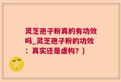 灵芝孢子粉真的有功效吗_灵芝孢子粉的功效：真实还是虚构？)