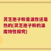 灵芝孢子粉是温性还是热的(灵芝孢子粉的温度特性探究)