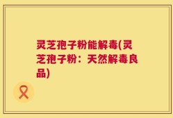 灵芝孢子粉能解毒(灵芝孢子粉：天然解毒良品)