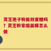 灵芝孢子粉能放蜜糖吗？灵芝粉家庭面膜怎么做