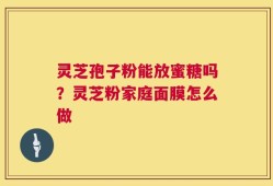 灵芝孢子粉能放蜜糖吗？灵芝粉家庭面膜怎么做