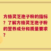 方格灵芝孢子粉的指标？了解方格灵芝孢子粉的营养成分和质量要求？