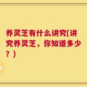 养灵芝有什么讲究(讲究养灵芝，你知道多少？)
