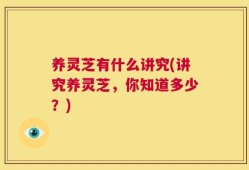 养灵芝有什么讲究(讲究养灵芝，你知道多少？)