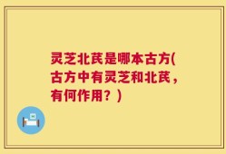 灵芝北芪是哪本古方(古方中有灵芝和北芪，有何作用？)