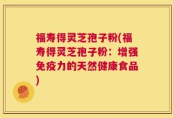 福寿得灵芝孢子粉(福寿得灵芝孢子粉：增强免疫力的天然健康食品)