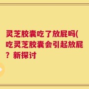 灵芝胶囊吃了放屁吗(吃灵芝胶囊会引起放屁？新探讨