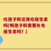 吃孢子粉还用吃维生素吗(喝孢子粉需要补充维生素吗？)