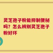 灵芝孢子粉能抑制便秘吗？怎么辨别灵芝孢子粉好坏