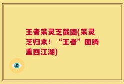 王者采灵芝截图(采灵芝归来！“王者”图腾重回江湖)