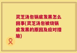 灵芝汤包锅底发黑怎么回事(灵芝汤包被烧锅底发黑的原因及应对措施)
