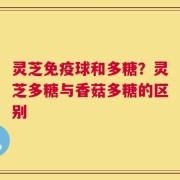 灵芝免疫球和多糖？灵芝多糖与香菇多糖的区别
