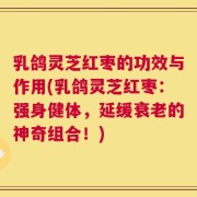 乳鸽灵芝红枣的功效与作用(乳鸽灵芝红枣：强身健体，延缓衰老的神奇组合！)