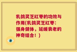 乳鸽灵芝红枣的功效与作用(乳鸽灵芝红枣：强身健体，延缓衰老的神奇组合！)