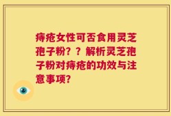 痔疮女性可否食用灵芝孢子粉？？解析灵芝孢子粉对痔疮的功效与注意事项？