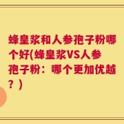 蜂皇浆和人参孢子粉哪个好(蜂皇浆VS人参孢子粉：哪个更加优越？)