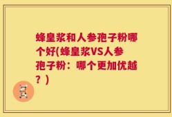 蜂皇浆和人参孢子粉哪个好(蜂皇浆VS人参孢子粉：哪个更加优越？)