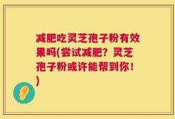 减肥吃灵芝孢子粉有效果吗(尝试减肥？灵芝孢子粉或许能帮到你！)