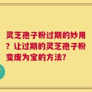 灵芝孢子粉过期的妙用？让过期的灵芝孢子粉变废为宝的方法？