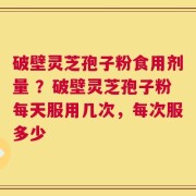 破壁灵芝孢子粉食用剂量 ？破壁灵芝孢子粉每天服用几次，每次服多少