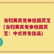 当归黄芪党参桂圆灵芝(当归黄芪党参桂圆灵芝：中式养生佳品)