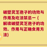 破壁灵芝孢子的功效与作用及吃法禁忌一 (解读破壁灵芝孢子的功效、作用与正确食用方法)
