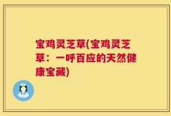 宝鸡灵芝草(宝鸡灵芝草：一呼百应的天然健康宝藏)