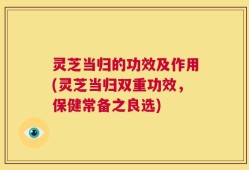 灵芝当归的功效及作用(灵芝当归双重功效，保健常备之良选)