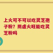 上火可不可以吃灵芝孢子粉？阴虚火旺能吃灵芝粉吗