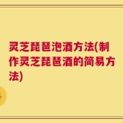 灵芝琵琶泡酒方法(制作灵芝琵琶酒的简易方法)