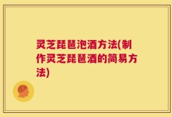 灵芝琵琶泡酒方法(制作灵芝琵琶酒的简易方法)
