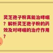 灵芝孢子粉真能治哮喘？解析灵芝孢子粉的药效及对哮喘的治疗作用？