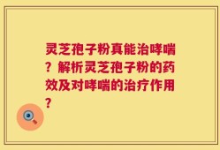 灵芝孢子粉真能治哮喘？解析灵芝孢子粉的药效及对哮喘的治疗作用？
