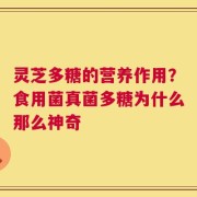 灵芝多糖的营养作用？食用菌真菌多糖为什么那么神奇