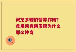 灵芝多糖的营养作用？食用菌真菌多糖为什么那么神奇