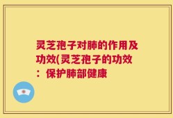 灵芝孢子对肺的作用及功效(灵芝孢子的功效：保护肺部健康