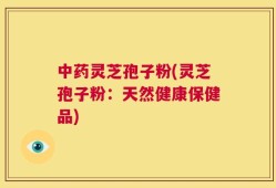 中药灵芝孢子粉(灵芝孢子粉：天然健康保健品)