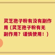 灵芝孢子粉有没有副作用 (灵芝孢子粉有无副作用？谨慎使用！)